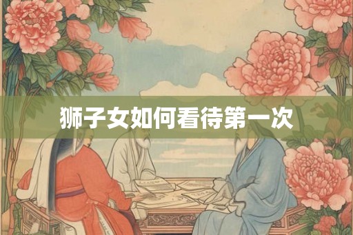 狮子女如何看待第一次