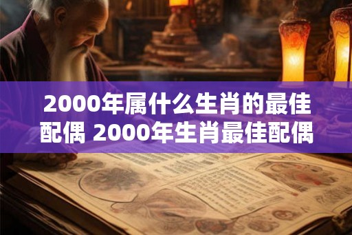 2000年属什么生肖的最佳配偶 2000年生肖最佳配偶是什么