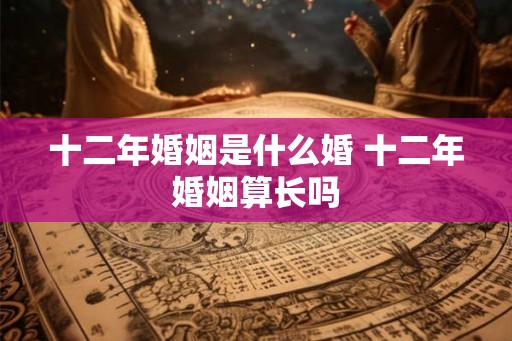 十二年婚姻是什么婚 十二年婚姻算长吗