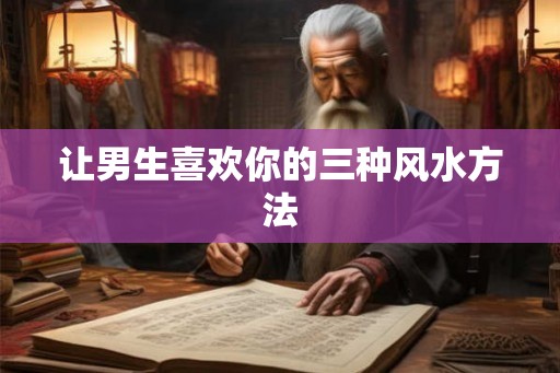 让男生喜欢你的三种风水方法 让男生喜欢你的三种风水方法