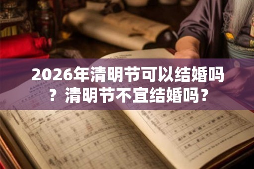 2026年清明节可以结婚吗?清明节不宜结婚吗? 2026年清明节可以结婚吗?清明节不宜结婚吗?