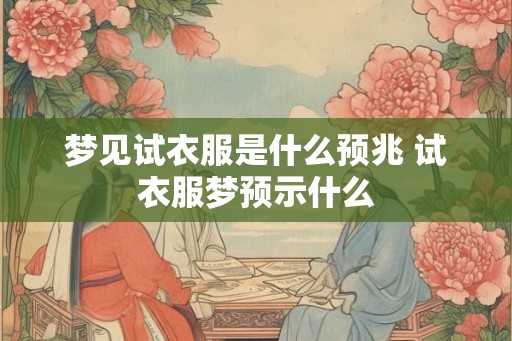 梦见试衣服是什么预兆 试衣服梦预示什么