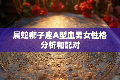 属蛇狮子座A型血男女性格分析和配对