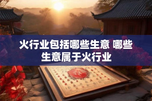 火行业包括哪些生意 哪些生意属于火行业