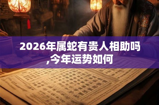 2026年属蛇有贵人相助吗,今年运势如何