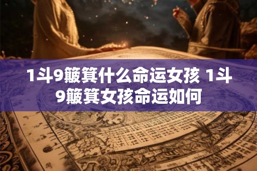 1斗9簸箕什么命运女孩 1斗9簸箕女孩命运如何 1斗9簸箕什么命运女孩 1斗9簸箕女孩命运如何
