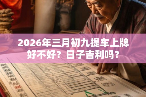 2026年三月初九提车上牌好不好？日子吉利吗？