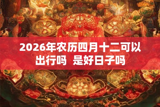 2026年农历四月十二可以出行吗  是好日子吗