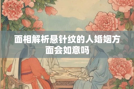 面相解析悬针纹的人婚姻方面会如意吗 面相解析悬针纹的人婚姻方面会如意吗