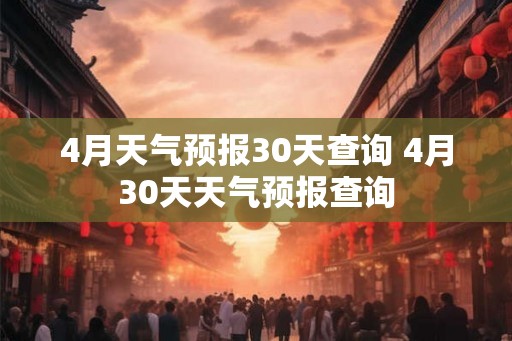 4月天气预报30天查询 4月30天天气预报查询