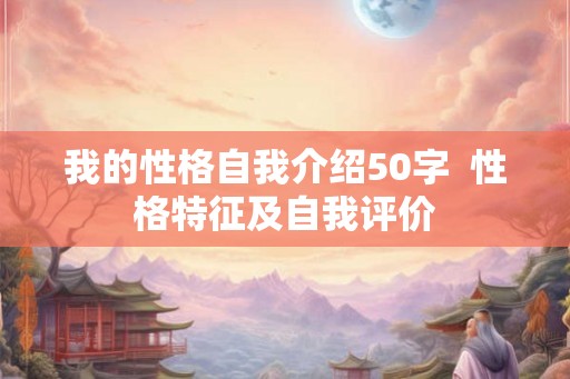 我的性格自我介绍50字  性格特征及自我评价