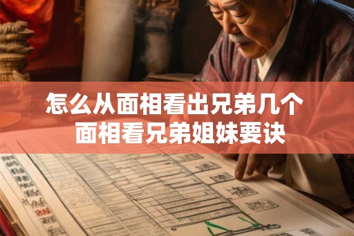 怎么从面相看出兄弟几个 面相看兄弟姐妹要诀 怎么从面相看出兄弟几个 面相看兄弟姐妹要诀