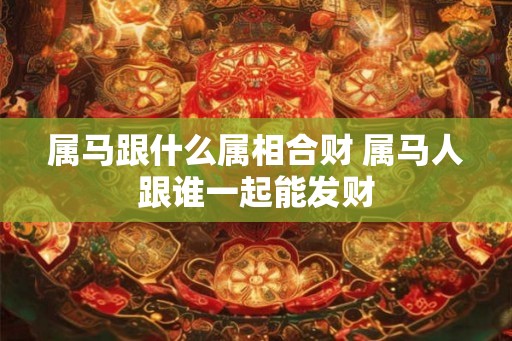 属马跟什么属相合财 属马人跟谁一起能发财