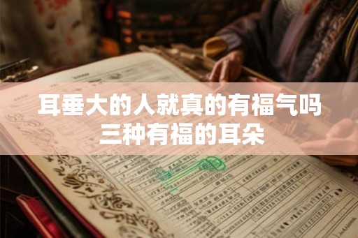 耳垂大的人就真的有福气吗 三种有福的耳朵