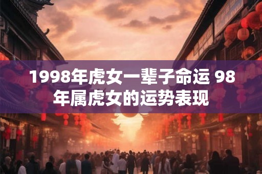 1998年虎女一辈子命运 98年属虎女的运势表现 1998年虎女一辈子命运 98年属虎女的运势表现