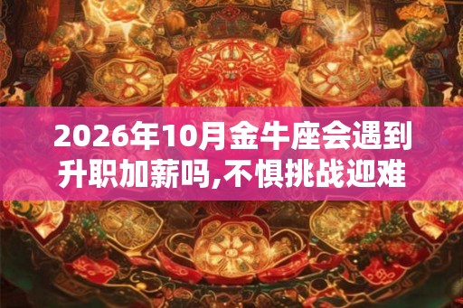 2026年10月金牛座会遇到升职加薪吗,不惧挑战迎难而上