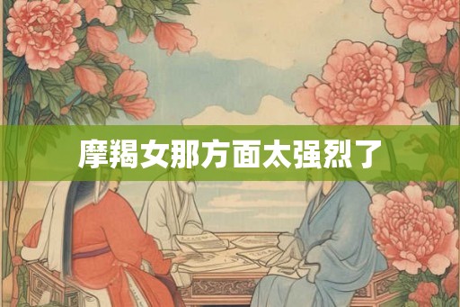 摩羯女那方面太强烈了