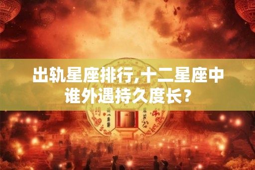 出轨星座排行,十二星座中谁外遇持久度长？
