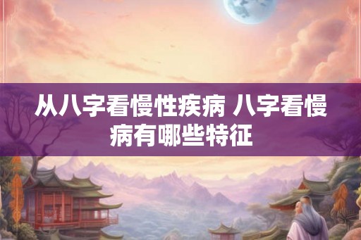 从八字看慢性疾病 八字看慢病有哪些特征