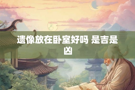 遗像放在卧室好吗 是吉是凶 遗像放在卧室好吗 是吉是凶