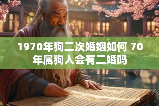 1970年狗二次婚姻如何 70年属狗人会有二婚吗