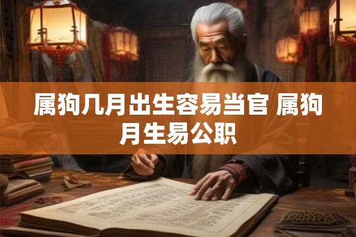 属狗几月出生容易当官 属狗月生易公职 属狗几月出生容易当官 属狗月生易公职