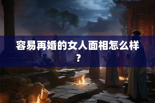 容易再婚的女人面相怎么样？