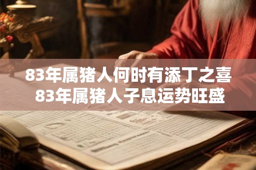 83年属猪人何时有添丁之喜 83年属猪人子息运势旺盛吗