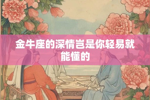 金牛座的深情岂是你轻易就能懂的