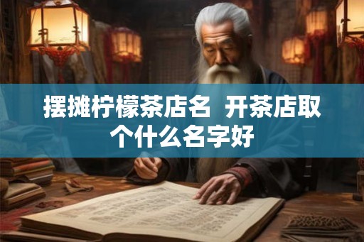 摆摊柠檬茶店名 开茶店取个什么名字好 摆摊柠檬茶店名 开茶店取个什么名字好