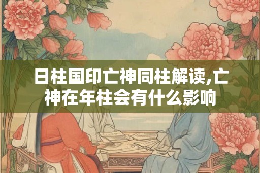 日柱国印亡神同柱解读,亡神在年柱会有什么影响