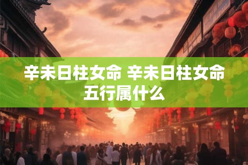 辛未日柱女命 辛未日柱女命五行属什么