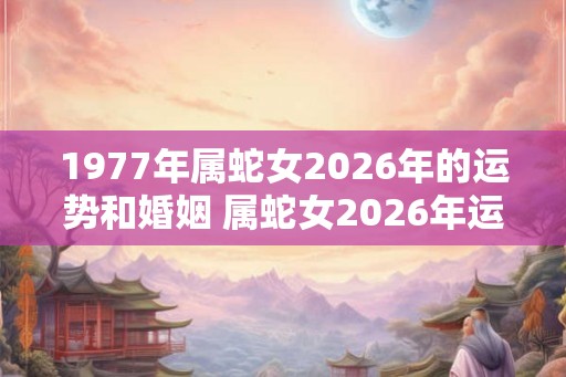 1977年属蛇女2026年的运势和婚姻 属蛇女2026年运势与婚姻如何