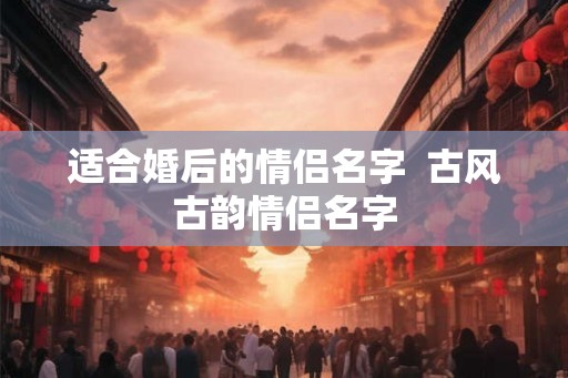 适合婚后的情侣名字  古风古韵情侣名字