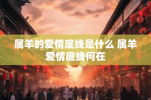 属羊的爱情底线是什么 属羊爱情底线何在