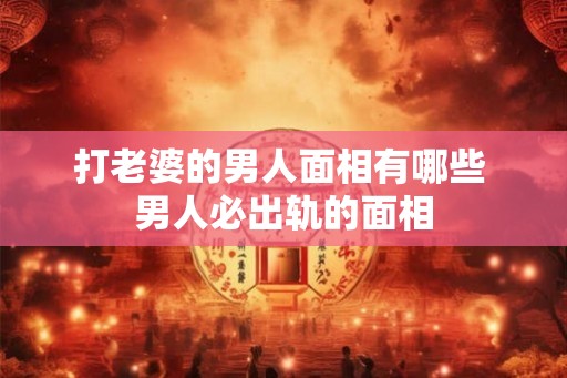 打老婆的男人面相有哪些 男人必出轨的面相 打老婆的男人面相有哪些 男人必出轨的面相