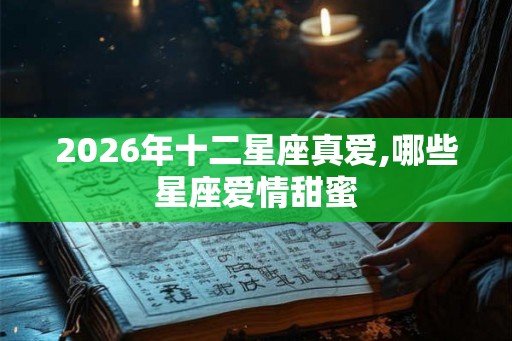 2026年十二星座真爱,哪些星座爱情甜蜜 2026年十二星座真爱,哪些星座爱情甜蜜