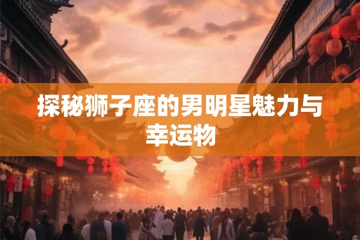 探秘狮子座的男明星魅力与幸运物 探秘狮子座的男明星魅力与幸运物