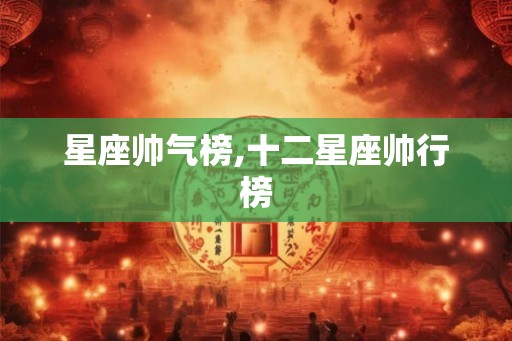 星座帅气榜,十二星座帅行榜 星座帅气榜,十二星座帅行榜