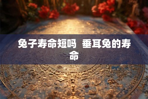 兔子寿命短吗  垂耳兔的寿命