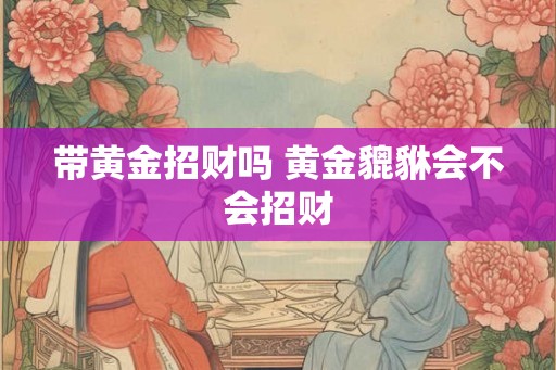 带黄金招财吗 黄金貔貅会不会招财 带黄金招财吗 黄金貔貅会不会招财