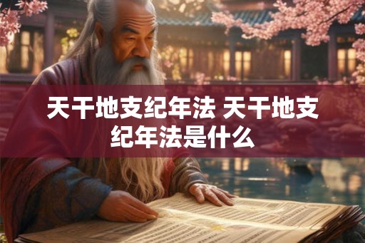 天干地支纪年法 天干地支纪年法是什么