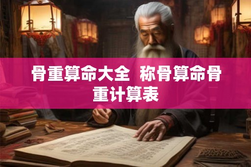 骨重算命大全  称骨算命骨重计算表