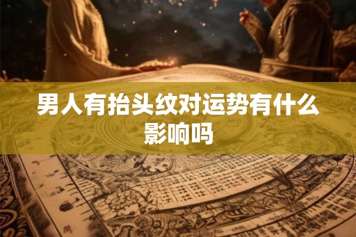男人有抬头纹对运势有什么影响吗 男人有抬头纹对运势有什么影响吗