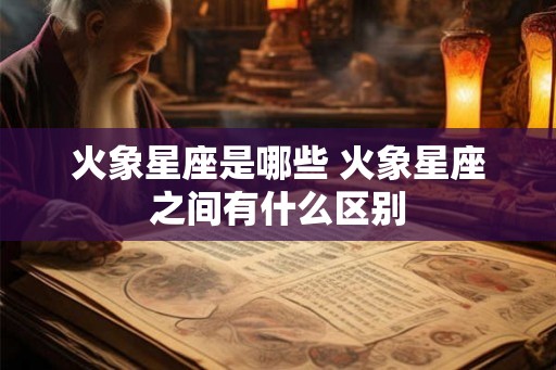 火象星座是哪些 火象星座之间有什么区别