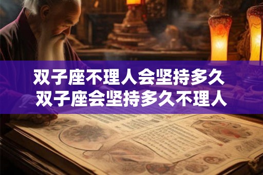 双子座不理人会坚持多久 双子座会坚持多久不理人