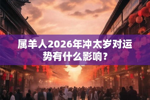 属羊人2026年冲太岁对运势有什么影响？