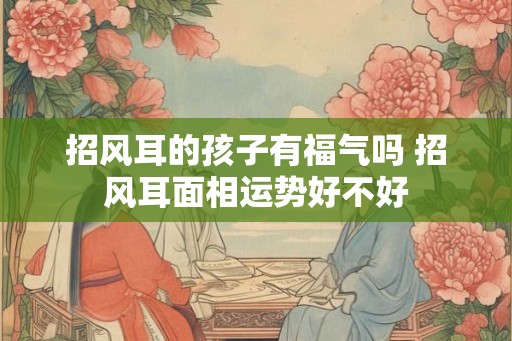 招风耳的孩子有福气吗 招风耳面相运势好不好