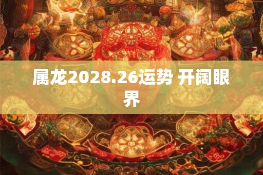属龙2028.26运势 开阔眼界