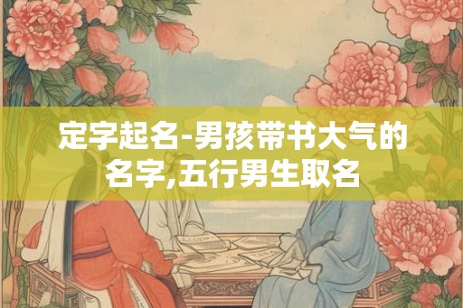 定字起名-男孩带书大气的名字,五行男生取名